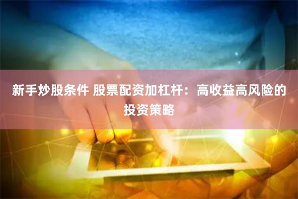 新手炒股条件 股票配资加杠杆：高收益高风险的投资策略