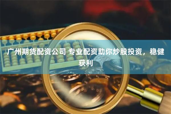 广州期货配资公司 专业配资助你炒股投资，稳健获利