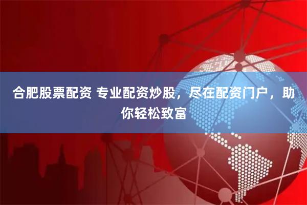 合肥股票配资 专业配资炒股，尽在配资门户，助你轻松致富