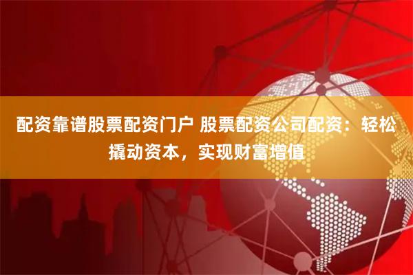 配资靠谱股票配资门户 股票配资公司配资：轻松撬动资本，实现财富增值