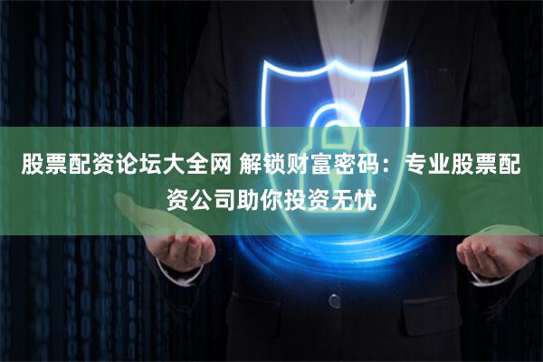 股票配资论坛大全网 解锁财富密码：专业股票配资公司助你投资无忧