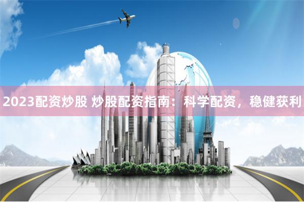 2023配资炒股 炒股配资指南：科学配资，稳健获利