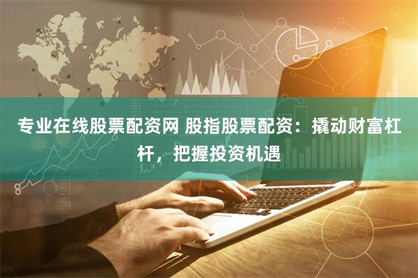 专业在线股票配资网 股指股票配资：撬动财富杠杆，把握投资机遇