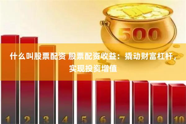 什么叫股票配资 股票配资收益：撬动财富杠杆，实现投资增值