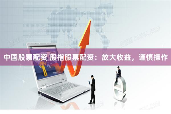 中国股票配资 股指股票配资：放大收益，谨慎操作
