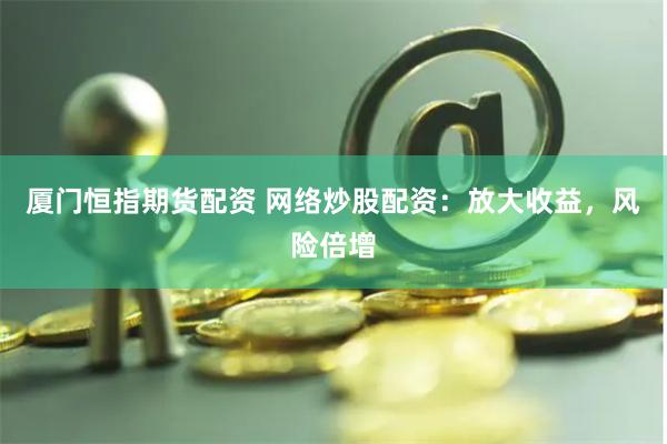 厦门恒指期货配资 网络炒股配资：放大收益，风险倍增