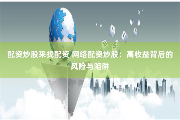 配资炒股来找配资 网络配资炒股：高收益背后的风险与陷阱