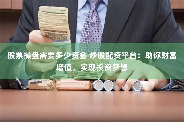 股票操盘需要多少资金 炒股配资平台：助你财富增值，实现投资梦想