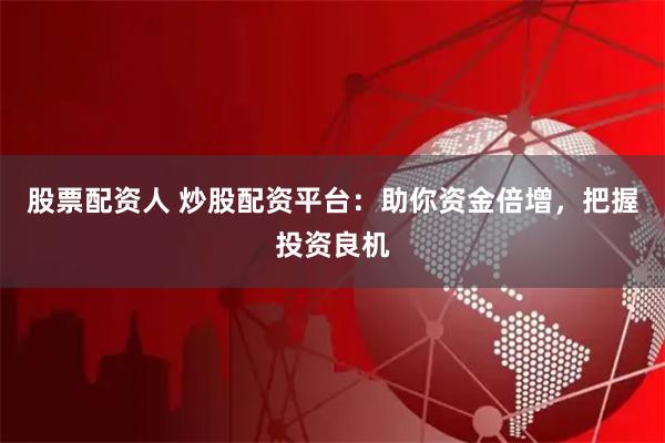 股票配资人 炒股配资平台：助你资金倍增，把握投资良机