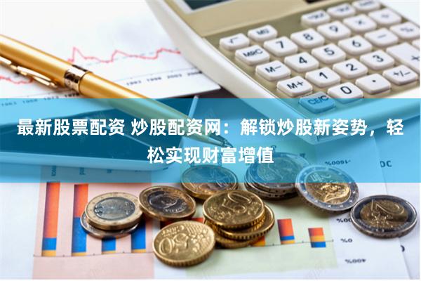 最新股票配资 炒股配资网：解锁炒股新姿势，轻松实现财富增值