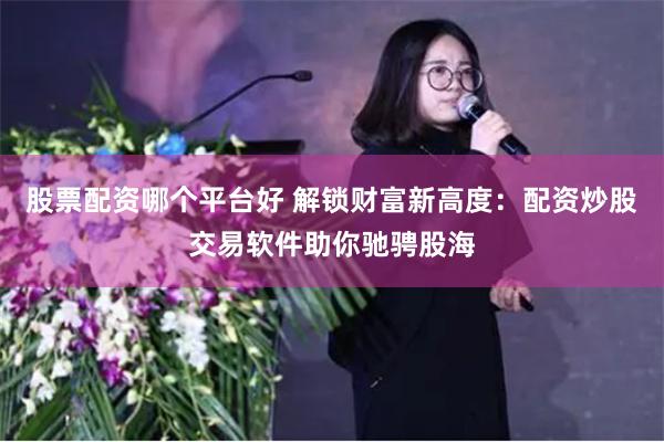 股票配资哪个平台好 解锁财富新高度：配资炒股交易软件助你驰骋股海