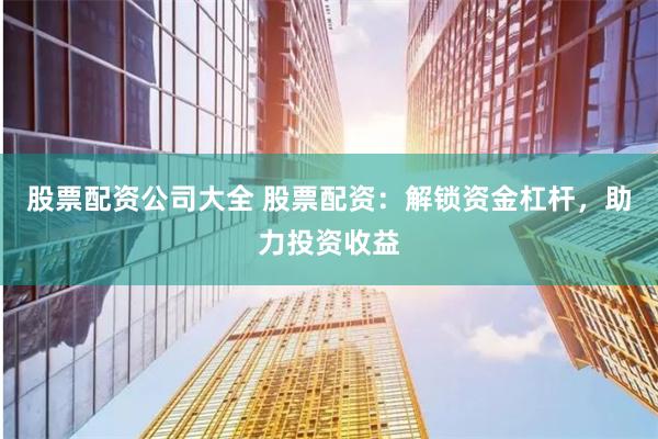 股票配资公司大全 股票配资：解锁资金杠杆，助力投资收益