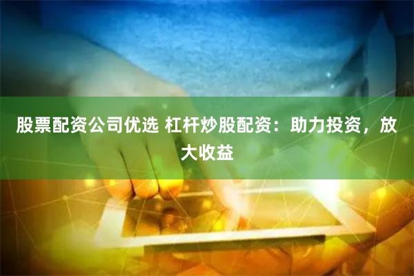 股票配资公司优选 杠杆炒股配资：助力投资，放大收益