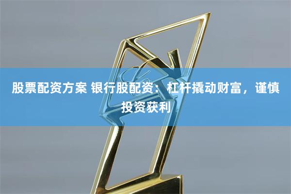 股票配资方案 银行股配资：杠杆撬动财富，谨慎投资获利