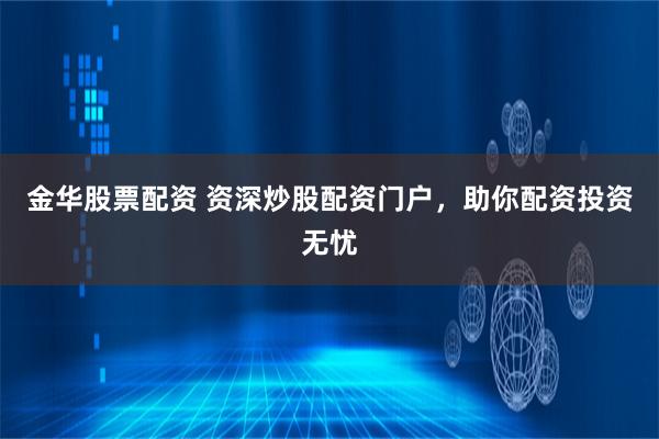 金华股票配资 资深炒股配资门户，助你配资投资无忧