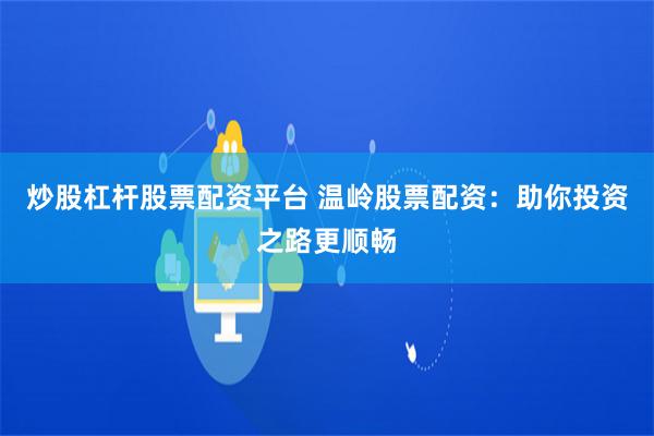 炒股杠杆股票配资平台 温岭股票配资：助你投资之路更顺畅