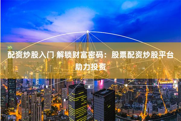 配资炒股入门 解锁财富密码：股票配资炒股平台助力投资