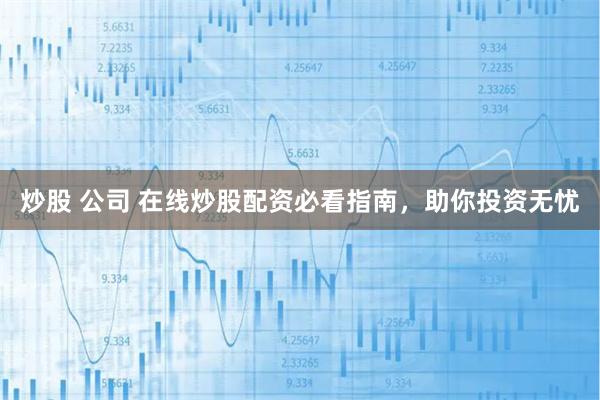 炒股 公司 在线炒股配资必看指南，助你投资无忧