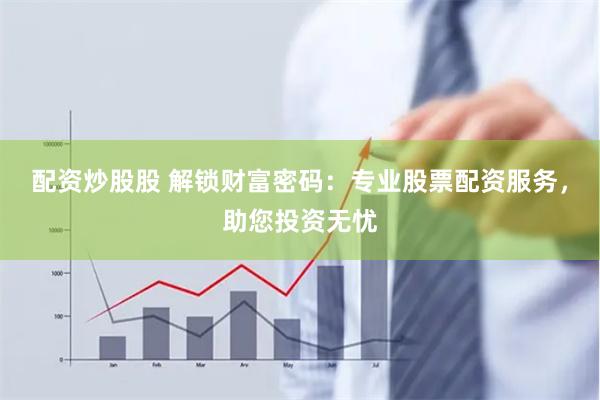 配资炒股股 解锁财富密码：专业股票配资服务，助您投资无忧