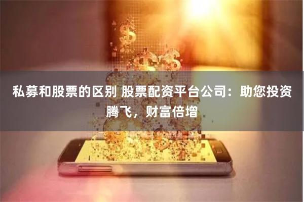 私募和股票的区别 股票配资平台公司：助您投资腾飞，财富倍增