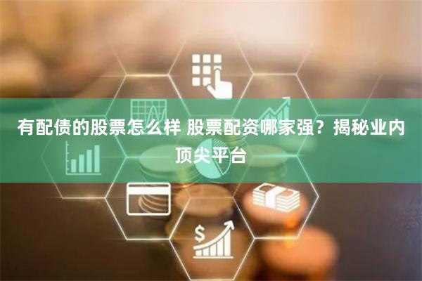 有配债的股票怎么样 股票配资哪家强？揭秘业内顶尖平台