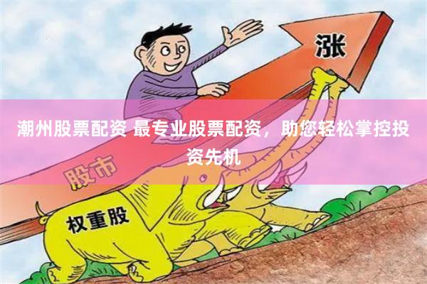 潮州股票配资 最专业股票配资，助您轻松掌控投资先机
