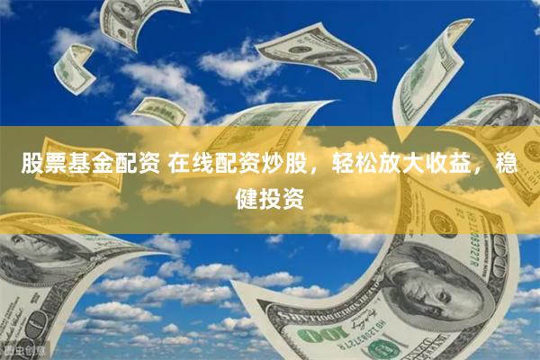 股票基金配资 在线配资炒股，轻松放大收益，稳健投资