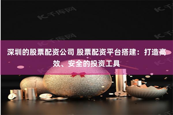 深圳的股票配资公司 股票配资平台搭建：打造高效、安全的投资工具