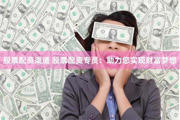 股票配资渠道 股票配资专员：助力您实现财富梦想