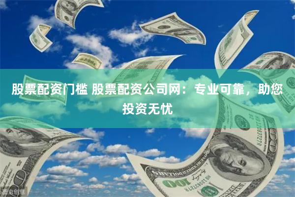 股票配资门槛 股票配资公司网：专业可靠，助您投资无忧
