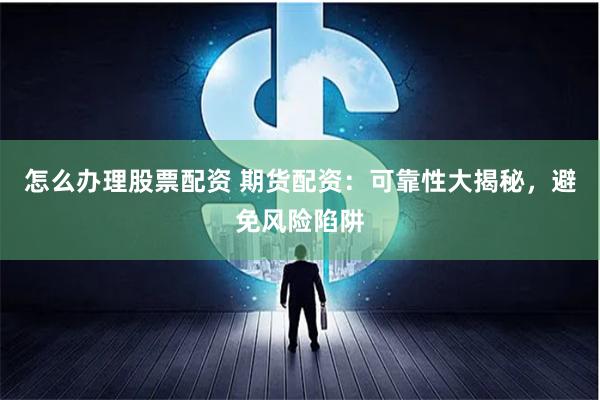 怎么办理股票配资 期货配资：可靠性大揭秘，避免风险陷阱