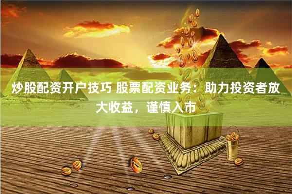 炒股配资开户技巧 股票配资业务：助力投资者放大收益，谨慎入市