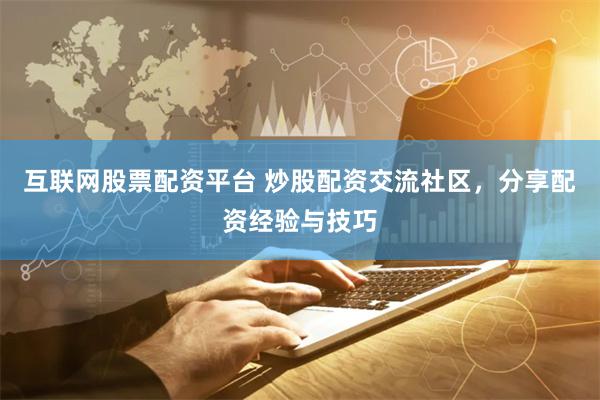 互联网股票配资平台 炒股配资交流社区，分享配资经验与技巧