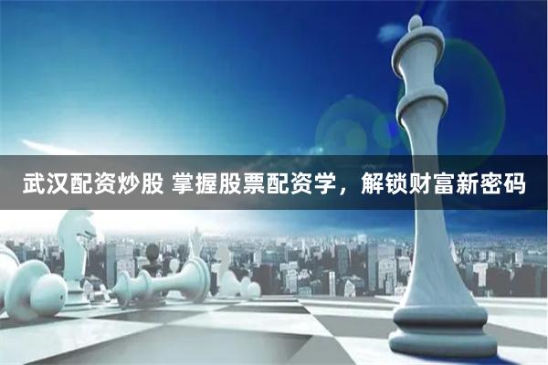 武汉配资炒股 掌握股票配资学，解锁财富新密码