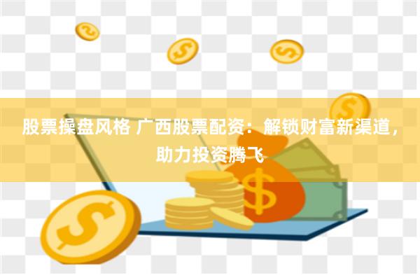 股票操盘风格 广西股票配资：解锁财富新渠道，助力投资腾飞