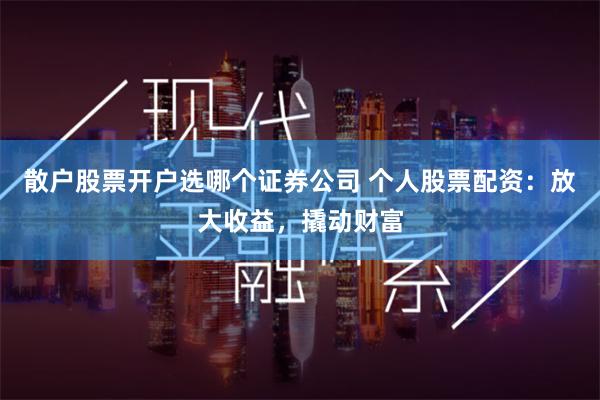 散户股票开户选哪个证券公司 个人股票配资：放大收益，撬动财富