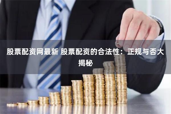 股票配资网最新 股票配资的合法性：正规与否大揭秘