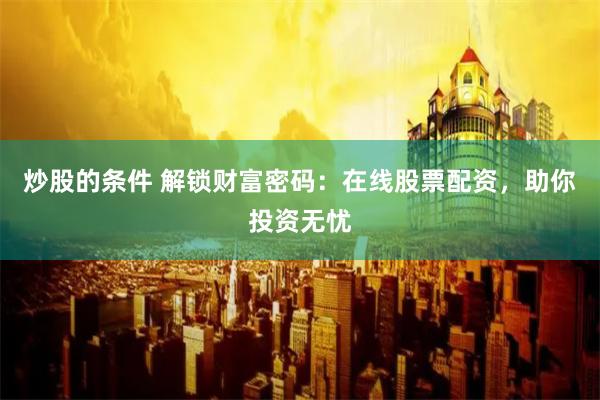 炒股的条件 解锁财富密码：在线股票配资，助你投资无忧