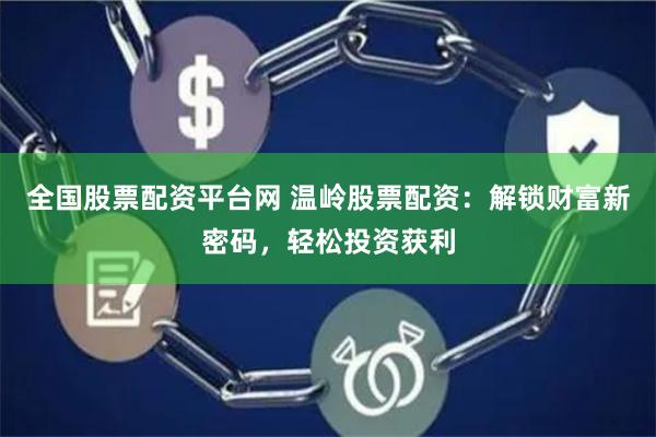 全国股票配资平台网 温岭股票配资：解锁财富新密码，轻松投资获利