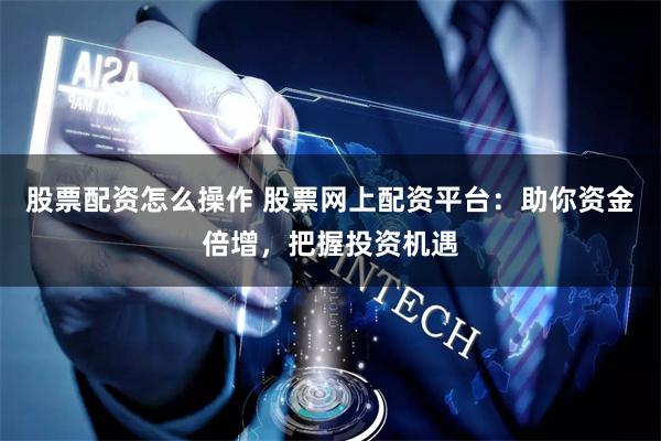 股票配资怎么操作 股票网上配资平台：助你资金倍增，把握投资机遇