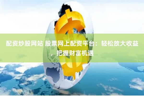 配资炒股网站 股票网上配资平台：轻松放大收益，把握财富机遇