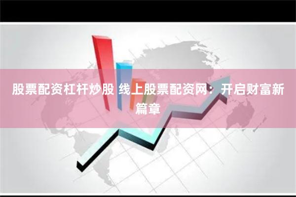 股票配资杠杆炒股 线上股票配资网：开启财富新篇章