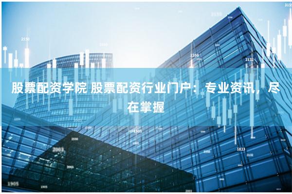 股票配资学院 股票配资行业门户：专业资讯，尽在掌握
