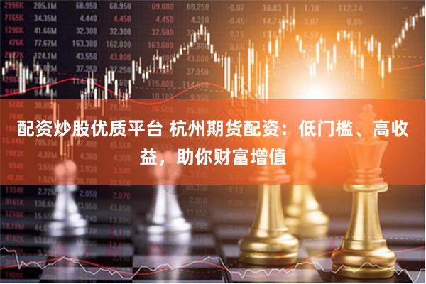 配资炒股优质平台 杭州期货配资：低门槛、高收益，助你财富增值