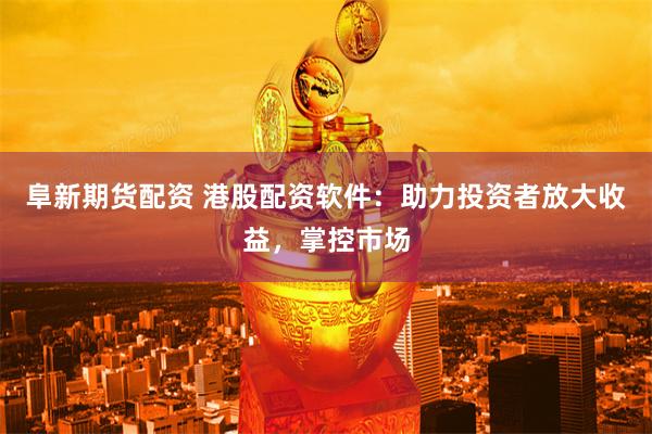 阜新期货配资 港股配资软件：助力投资者放大收益，掌控市场