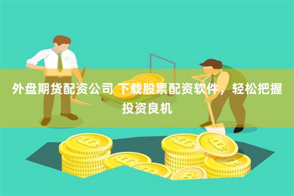 外盘期货配资公司 下载股票配资软件，轻松把握投资良机