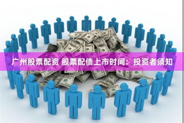 广州股票配资 股票配债上市时间：投资者须知