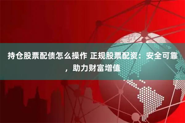 持仓股票配债怎么操作 正规股票配资：安全可靠，助力财富增值