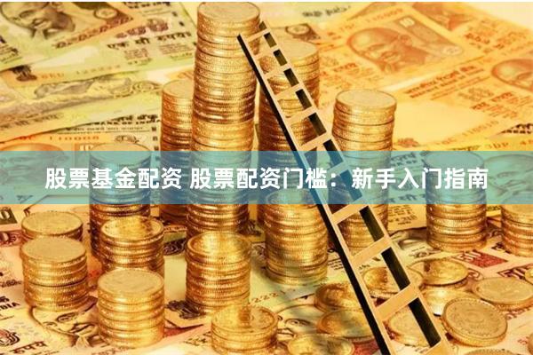 股票基金配资 股票配资门槛：新手入门指南