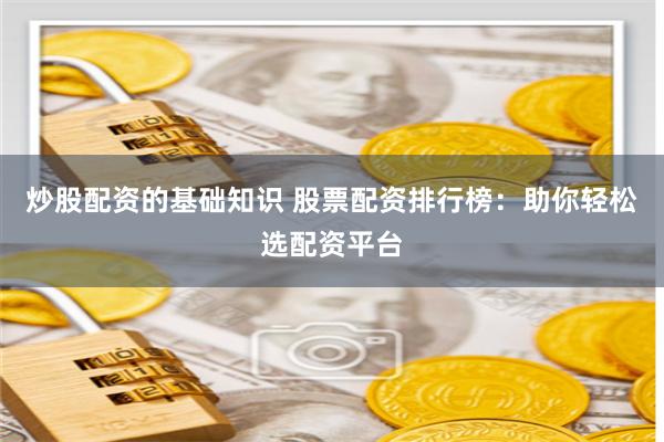 炒股配资的基础知识 股票配资排行榜：助你轻松选配资平台